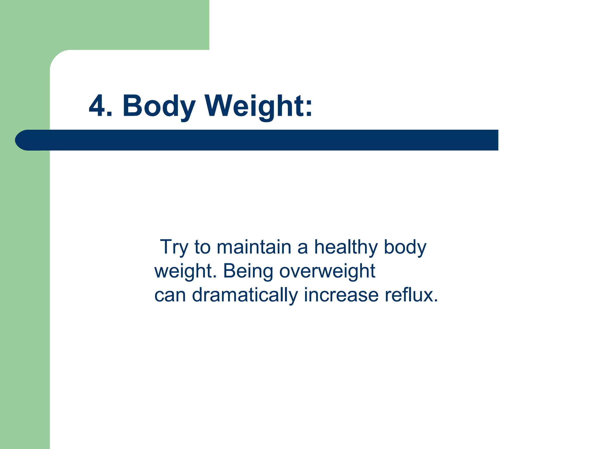 4. Body Weight:



     Try to maintain a healthy body
    weight. Being overweight
    can dramatically increase reflux.
 