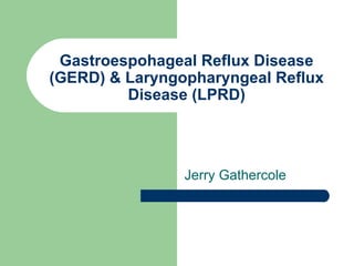 Gastroespohageal Reflux Disease
(GERD) & Laryngopharyngeal Reflux
         Disease (LPRD)




                Jerry Gathercole
 