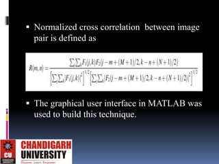  Normalized cross correlation between image
pair is defined as
 The graphical user interface in MATLAB was
used to build this technique.
 
