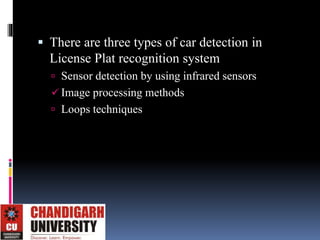  There are three types of car detection in
License Plat recognition system
 Sensor detection by using infrared sensors
 Image processing methods
 Loops techniques
 