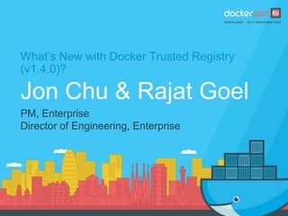 What’s New with Docker Trusted Registry
(v1.4.0)?
Jon Chu & Rajat Goel
PM, Enterprise
Director of Engineering, Enterprise
 