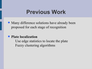 Previous Work Many difference solutions have already been proposed for each stage of recognition Plate localization  Use edge statistics to locate the plate Fuzzy clustering algorithms 