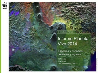 El Estado del Planeta 
Informe Planeta 
Vivo 2014 
Especies y espacios 
personas y lugares 
JC Riveros 
WWF-Perú 
Lima, Setiembre 30, 2014 
© European Space Agency 
 