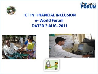 ICT IN FINANCIAL INCLUSION  e- World Forum  DATED 3 AUG. 2011     