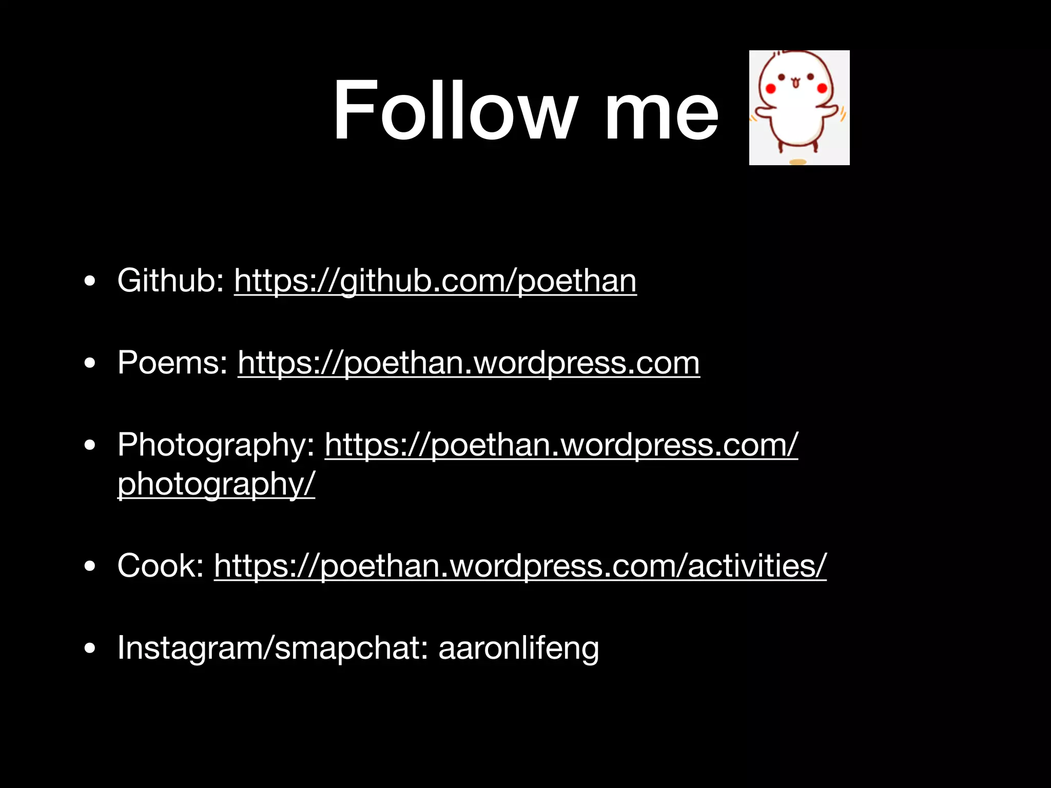 Follow me
• Github: https://github.com/poethan

• Poems: https://poethan.wordpress.com 

• Photography: https://poethan.wordpress.com/
photography/ 

• Cook: https://poethan.wordpress.com/activities/ 

• Instagram/smapchat: aaronlifeng
 