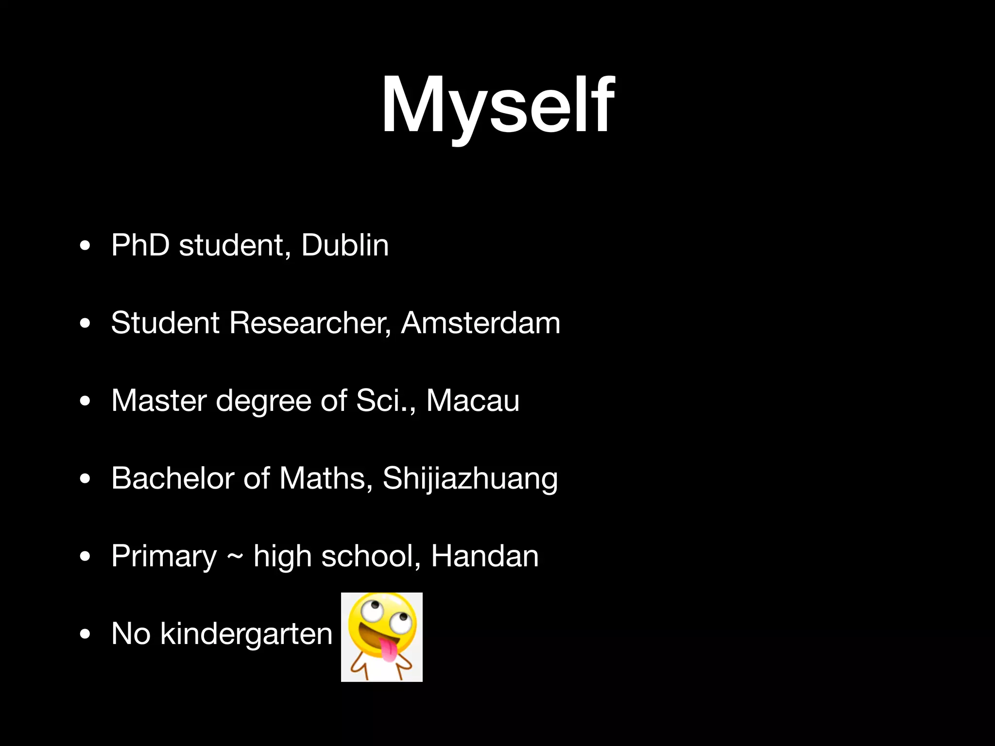 Myself
• PhD student, Dublin

• Student Researcher, Amsterdam

• Master degree of Sci., Macau

• Bachelor of Maths, Shijiazhuang

• Primary ~ high school, Handan

• No kindergarten
 