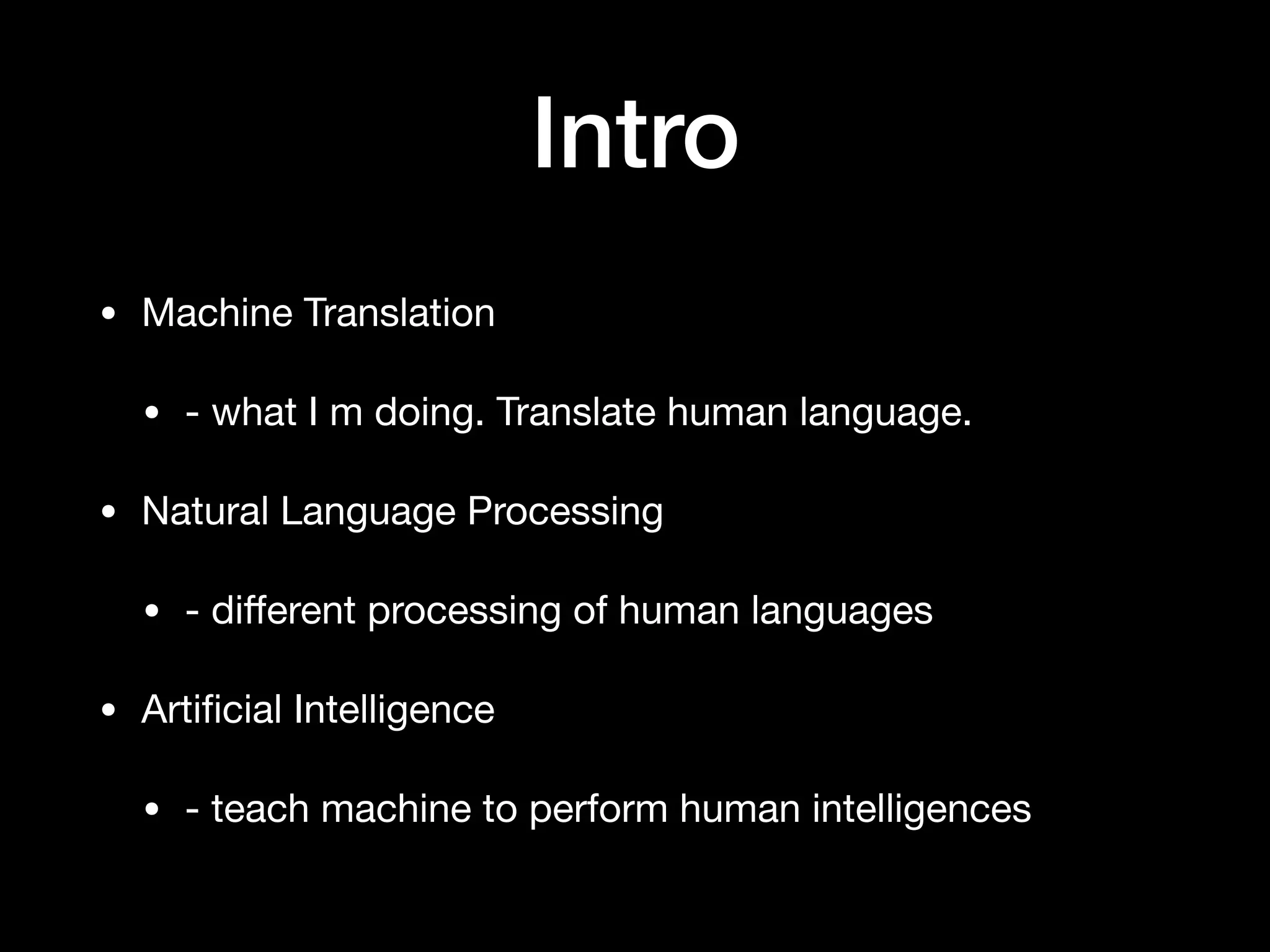 Intro
• Machine Translation

• - what I m doing. Translate human language.

• Natural Language Processing

• - diﬀerent processing of human languages

• Artiﬁcial Intelligence

• - teach machine to perform human intelligences
 