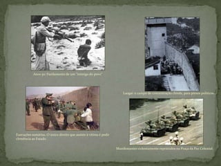Anos 50: Fuzilamento de um "inimigo do povo"
Laogai: o campo de concentração chinês, para presos políticos.
Execuções sumárias. O único direito que assiste à vítima é pedir
clemência ao Estado.
Manifestantes violentamente reprimidos na Praça da Paz Celestial.
 