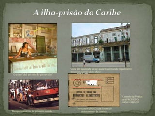 "Gracias Fidel, por todo lo que nos das"
Vivendo em abundância: liberta de
racionamento de comida.
Cuba tem igualdade social: quase todo mundo é igualmente
miserável, salvo Fidel, é claro!
Transporte coletivo de primeiro mundo. . .
“Controle de Vendas
para PRODUTOS
ALIMENTÍCIOS”
 