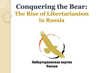Conquering the Bear:
The Rise of Libertarianism in Russia
Vera Kichanova,
ESFLC, 15 March 2014
 