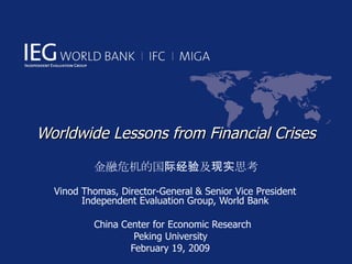 Worldwide Lessons from Financial Crises 金融危机的国际经验及现实思考 Vinod Thomas, Director-General & Senior Vice President Independent Evaluation Group, World Bank China Center for Economic Research Peking University  February 19, 2009 