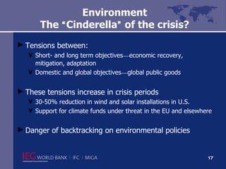 Environment The  “ Cinderella ”  of the crisis? Tensions between: Short- and long term objectives — economic recovery, mitigation, adaptation Domestic and global objectives — global public goods These tensions increase in crisis periods 30-50% reduction in wind and solar installations in U.S. Support for climate funds under threat in the EU and elsewhere Danger of backtracking on environmental policies 