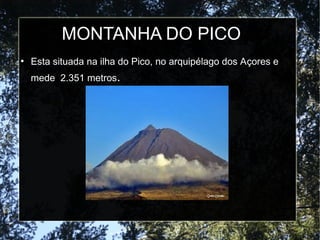 MONTANHA DO PICO
●
Esta situada na ilha do Pico, no arquipélago dos Açores e
mede 2.351 metros.
 