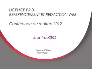 E
                                     1

    LICENCE PRO
    REFERENCEMENT ET REDACTION WEB

    Conférence de rentrée 2012


               #rentreeSEO


                Virginie Clève
                17/09/2012
 