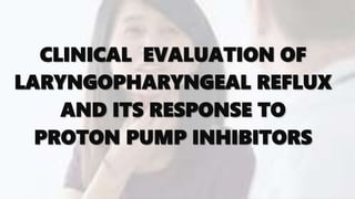 CLINICAL EVALUATION OF
LARYNGOPHARYNGEAL REFLUX
AND ITS RESPONSE TO
PROTON PUMP INHIBITORS
 