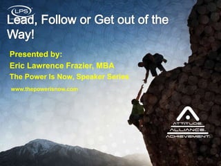Presented by:  Eric Lawrence Frazier, MBA The Power Is Now, Speaker Series Lead, Follow or Get out of the Way! www.thepowerisnow.com 