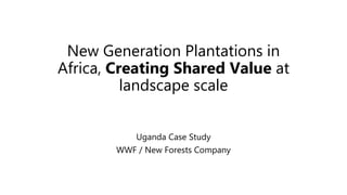 New Generation Plantations in
Africa, Creating Shared Value at
landscape scale
Uganda Case Study
WWF / New Forests Company
 