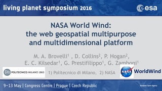 NASA World Wind:
the web geospatial multipurpose
and multidimensional platform
M. A. Brovelli1 , D. Collins2, P. Hogan2,
E. C. Kilsedar1, G. Prestifilippo1, G. Zamboni1
1) Politecnico di Milano, 2) NASA WorldWind
 