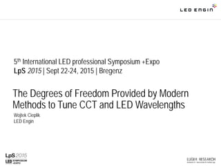 The Degrees of Freedom Provided by Modern
Methods to Tune CCT and LED Wavelengths
Wojtek Cieplik
LED Engin
5th International LED professional Symposium +Expo
LpS 2015 | Sept 22-24, 2015 | Bregenz
 