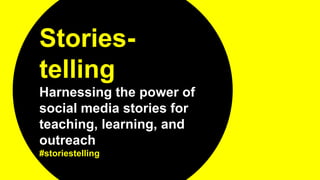 Stories-
telling
Harnessing the power of
social media stories for
teaching, learning, and
outreach
#storiestelling
 