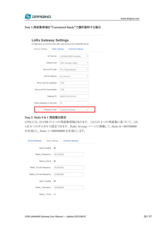 www.dragino.com
LPS8 LoRaWAN Gateway User Manual --- Update:2019-08-01 28 / 37
Step 1:周波数帯域を“Customized Bands”で選択資料する場合
St...