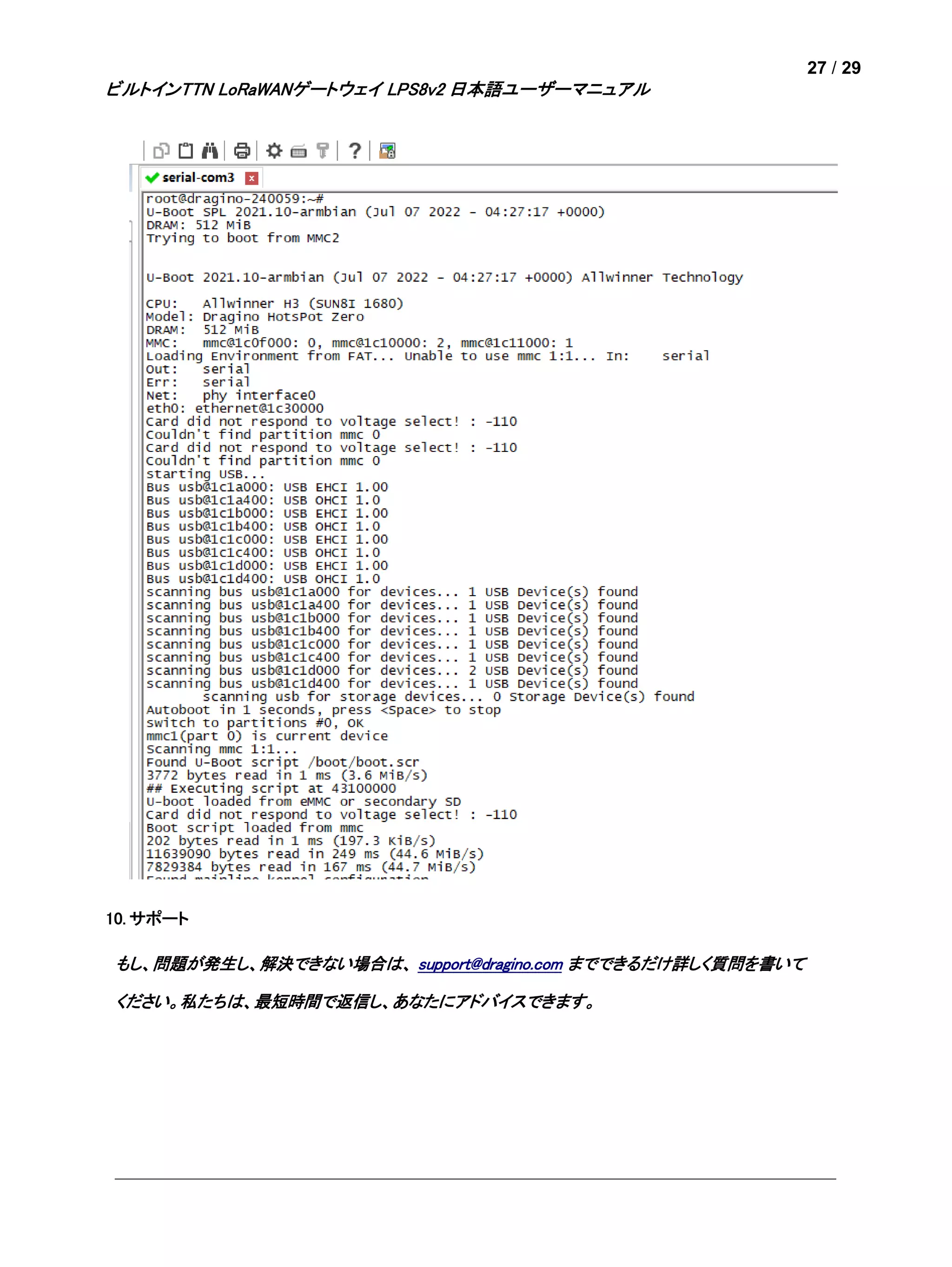 27 / 29
ビルトインTTN LoRaWANゲートウェイ LPS8v2 日本語ユーザーマニュアル
10. サポート
もし、問題が発生し、解決できない場合は、 support@dragino.com までできるだけ詳しく質問を書いて
ください。私たちは、最短時間で返信し、あなたにアドバイスできます。
 