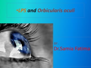 •LPS and Orbicularis oculi
Dr.Samia Fatima
BY-
 
