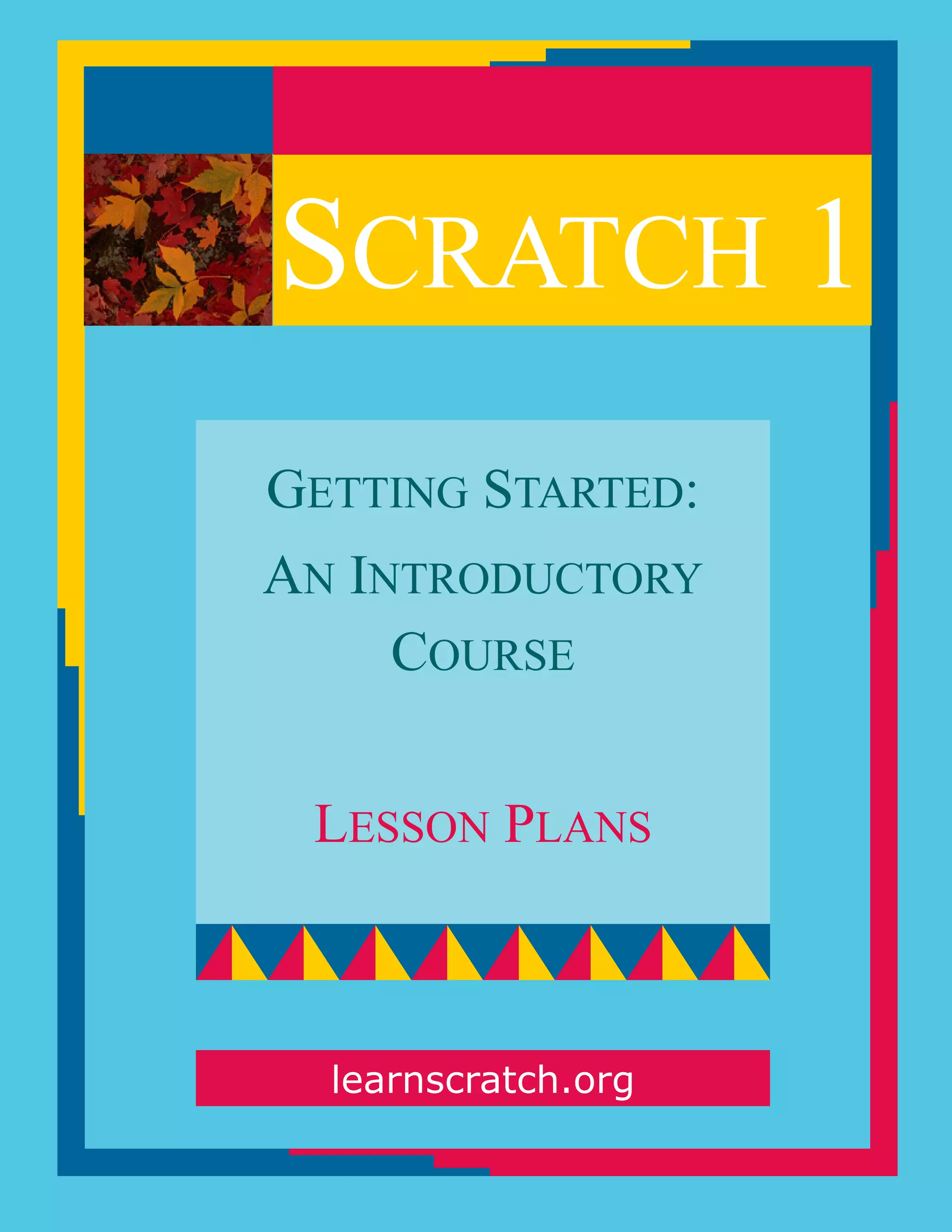 SCRATCH 1
GETTING STARTED:
AN INTRODUCTORY
COURSE
LESSON PLANS
learnscratch.org
 