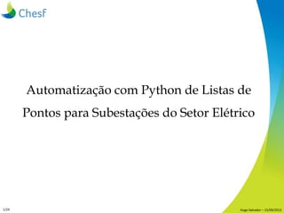 Automatização com Python de Listas de
       Pontos para Subestações do Setor Elétrico




1/24                                         Hugo Salvador – 15/09/2012
 