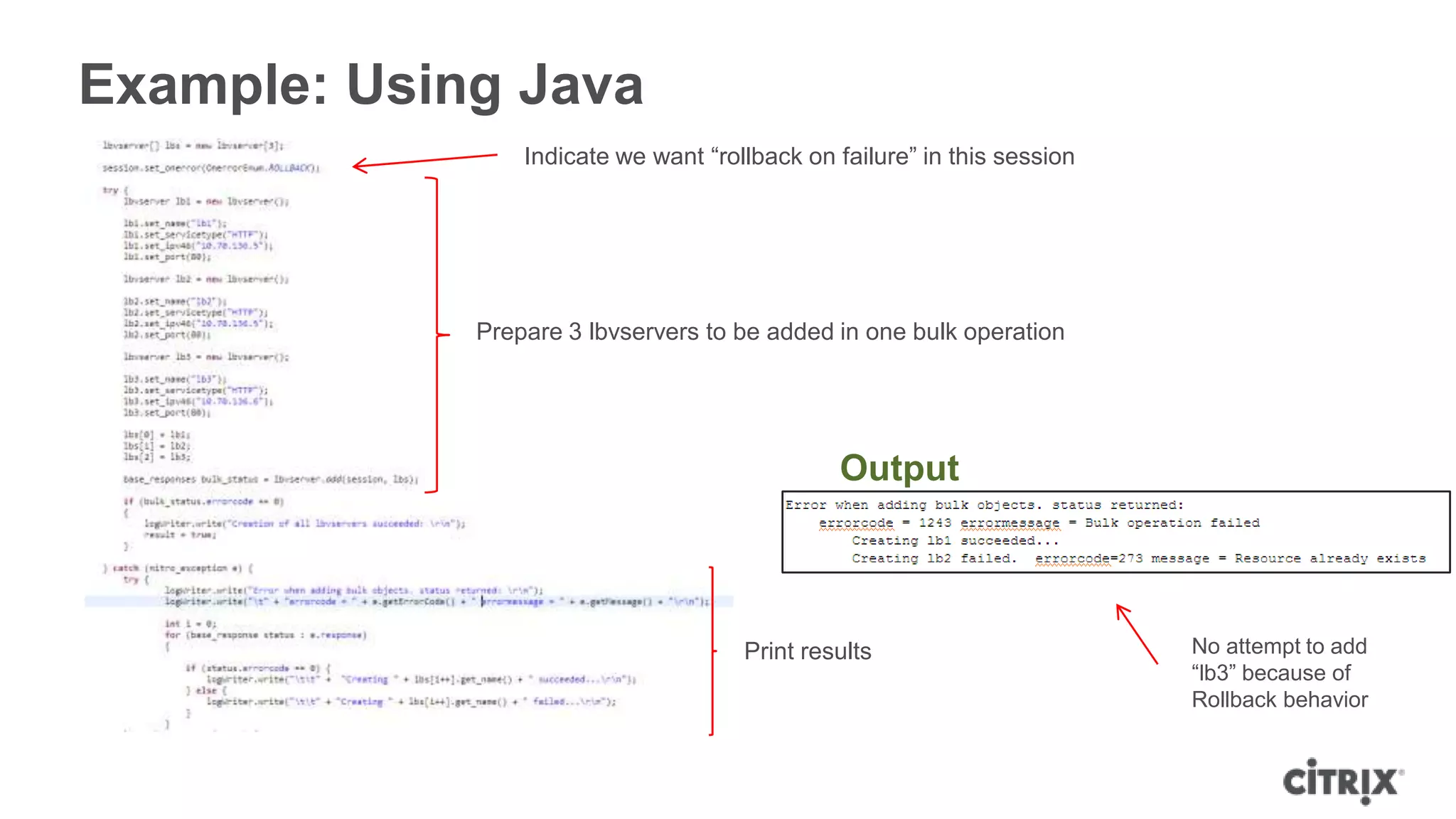 Example: Using Java
                 Indicate we want “rollback on failure” in this session




             Prepare 3 lbvservers to be added in one bulk operation




                                               Output



                                      Print results                       No attempt to add
                                                                          “lb3” because of
                                                                          Rollback behavior
 