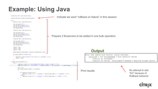 Example: Using Java
                 Indicate we want “rollback on failure” in this session




             Prepare 3 lbvservers to be added in one bulk operation




                                               Output



                                      Print results                       No attempt to add
                                                                          “lb3” because of
                                                                          Rollback behavior
 