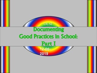 Documenting
Good Practices in School:
Part I
OLSI
12-06-
2019
 