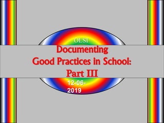 Documenting
Good Practices in School:
Part III
OLSI
12-06-
2019
 