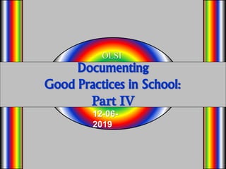 Documenting
Good Practices in School:
Part IV
OLSI
12-06-
2019
 