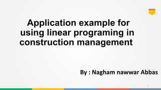 1
Application example for
using linear programing in
construction management
By : Nagham nawwar Abbas
1
 