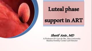 Lutealphase
supportinART
Sherif Anis,MD
A.Professor Of Gyn & Obs, Alex University.
Madina Fertility Center Lab Director
 