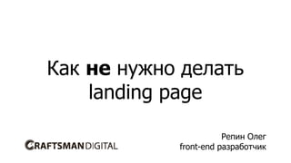 Как не нужно делать
landing page
Репин Олег
front-end разработчик

 