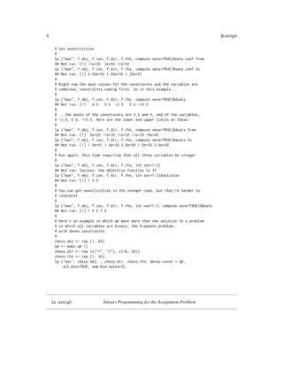 4                                                                                   lp.assign

     # Get sensitivities
     #
     lp ("max", f.obj, f.con, f.dir, f.rhs, compute.sens=TRUE)$sens.coef.from
     ## Not run: [1] -1e+30 2e+00 -1e+30
     lp ("max", f.obj, f.con, f.dir, f.rhs, compute.sens=TRUE)$sens.coef.to
     ## Not run: [1] 4.50e+00 1.00e+30 1.35e+01
     #
     # Right now the dual values for the constraints and the variables are
     # combined, constraints coming first. So in this example...
     #
     lp ("max", f.obj, f.con, f.dir, f.rhs, compute.sens=TRUE)$duals
     ## Not run: [1]   4.5   0.0 -3.5    0.0 -10.5
     #
     # ...the duals of the constraints are 4.5 and 0, and of the variables,
     # -3.5, 0.0, -10.5. Here are the lower and upper limits on these:
     #
     lp ("max", f.obj, f.con, f.dir, f.rhs, compute.sens=TRUE)$duals.from
     ## Not run: [1] 0e+00 -1e+30 -1e+30 -1e+30 -6e+00
     lp ("max", f.obj, f.con, f.dir, f.rhs, compute.sens=TRUE)$duals.to
     ## Not run: [1] 1.5e+01 1.0e+30 3.0e+00 1.0e+30 3.0e+00
     #
     # Run again, this time requiring that all three variables be integer
     #
     lp ("max", f.obj, f.con, f.dir, f.rhs, int.vec=1:3)
     ## Not run: Success: the objective function is 37
     lp ("max", f.obj, f.con, f.dir, f.rhs, int.vec=1:3)$solution
     ## Not run: [1] 1 4 0
     #
     # You can get sensitivities in the integer case, but they’re harder to
     # interpret.
     #
     lp ("max", f.obj, f.con, f.dir, f.rhs, int.vec=1:3, compute.sens=TRUE)$duals
     ## Not run: [1] 1 0 0 7 0
     #
     # Here’s an example in which we want more than one solution to a problem
     # in which all variables are binary: the 8-queens problem,
     # with dense constraints.
     #
     chess.obj <- rep (1, 64)
     q8 <- make.q8 ()
     chess.dir <- rep (c("=", "<"), c(16, 26))
     chess.rhs <- rep (1, 42)
     lp (’max’, chess.obj, , chess.dir, chess.rhs, dense.const = q8,
         all.bin=TRUE, num.bin.solns=3)




    lp.assign               Integer Programming for the Assignment Problem
 