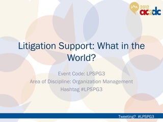Tweeting? #LPSPG3
Litigation Support: What in the
World?
Event Code: LPSPG3
Area of Discipline: Organization Management
Hashtag #LPSPG3
 