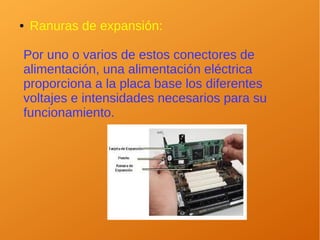 ● Ranuras de expansión:
Por uno o varios de estos conectores de
alimentación, una alimentación eléctrica
proporciona a la placa base los diferentes
voltajes e intensidades necesarios para su
funcionamiento.
 