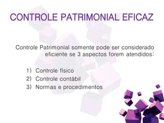 CONTROLE PATRIMONIAL EFICAZ
Controle Patrimonial somente pode ser considerado
eficiente se 3 aspectos forem atendidos:
1) Controle físico
2) Controle contábil
3) Normas e procedimentos
 
