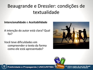 Beaugrande e Dressler: condições de
            textualidade
Intencionalidade e Aceitabilidade

A intenção do autor está clara? Qual
   foi?

Você teve dificuldades em
  compreender o texto da forma
  como ele está apresentado?
 