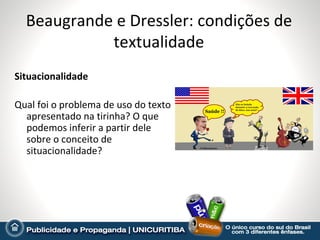 Beaugrande e Dressler: condições de
            textualidade
Situacionalidade

Qual foi o problema de uso do texto
  apresentado na tirinha? O que
  podemos inferir a partir dele
  sobre o conceito de
  situacionalidade?
 