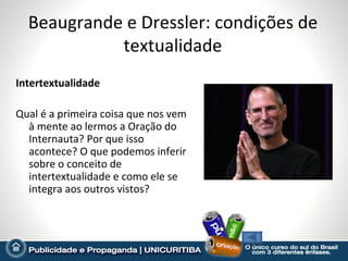 Beaugrande e Dressler: condições de
            textualidade
Intertextualidade

Qual é a primeira coisa que nos vem
  à mente ao lermos a Oração do
  Internauta? Por que isso
  acontece? O que podemos inferir
  sobre o conceito de
  intertextualidade e como ele se
  integra aos outros vistos?
 