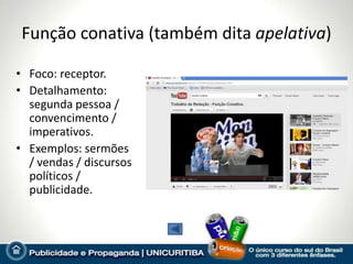 Função conativa (também dita apelativa)

• Foco: receptor.
• Detalhamento:
  segunda pessoa /
  convencimento /
  imperativos.
• Exemplos: sermões
  / vendas / discursos
  políticos /
  publicidade.
 