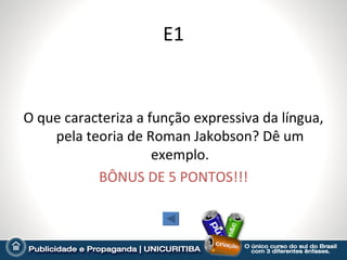 E1


O que caracteriza a função expressiva da língua,
    pela teoria de Roman Jakobson? Dê um
                     exemplo.
           BÔNUS DE 5 PONTOS!!!
 