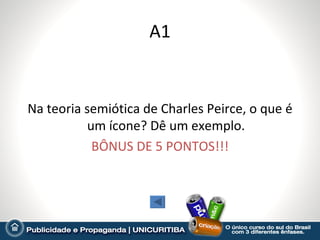 A1


Na teoria semiótica de Charles Peirce, o que é
          um ícone? Dê um exemplo.
           BÔNUS DE 5 PONTOS!!!
 