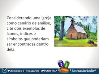 Considerando uma igreja
como cenário de análise,
cite dois exemplos de
ícones, índices e
símbolos que poderiam
ser encontradas dentro
dela.
 