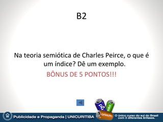 B2


Na teoria semiótica de Charles Peirce, o que é
          um índice? Dê um exemplo.
           BÔNUS DE 5 PONTOS!!!
 