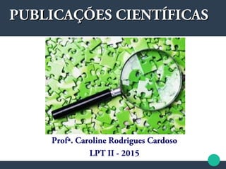 PUBLICAÇÕES CIENTÍFICASPUBLICAÇÕES CIENTÍFICAS
Profª. Caroline Rodrigues Cardoso
LPT II - 2015
 